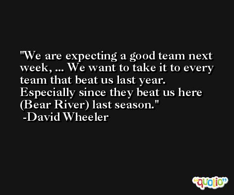 We are expecting a good team next week, ... We want to take it to every team that beat us last year. Especially since they beat us here (Bear River) last season. -David Wheeler