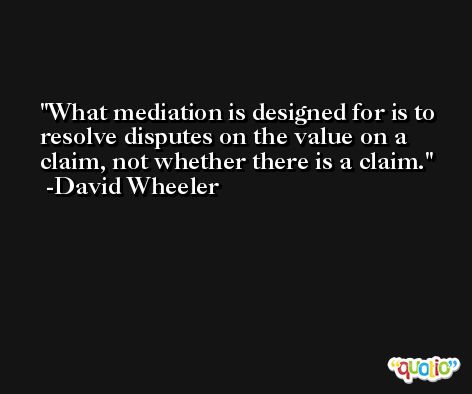 What mediation is designed for is to resolve disputes on the value on a claim, not whether there is a claim. -David Wheeler