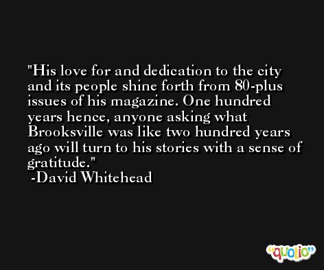 His love for and dedication to the city and its people shine forth from 80-plus issues of his magazine. One hundred years hence, anyone asking what Brooksville was like two hundred years ago will turn to his stories with a sense of gratitude. -David Whitehead