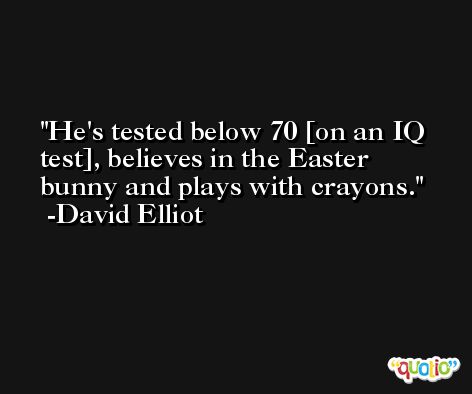 He's tested below 70 [on an IQ test], believes in the Easter bunny and plays with crayons. -David Elliot