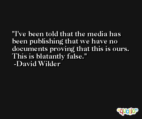 I've been told that the media has been publishing that we have no documents proving that this is ours. This is blatantly false. -David Wilder