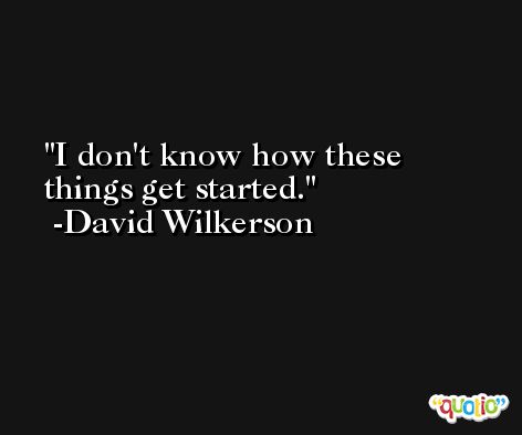 I don't know how these things get started. -David Wilkerson