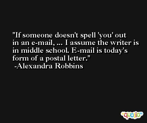 If someone doesn't spell 'you' out in an e-mail, ... I assume the writer is in middle school. E-mail is today's form of a postal letter. -Alexandra Robbins