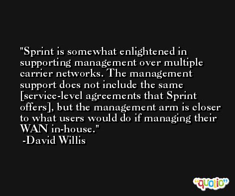 Sprint is somewhat enlightened in supporting management over multiple carrier networks. The management support does not include the same [service-level agreements that Sprint offers], but the management arm is closer to what users would do if managing their WAN in-house. -David Willis