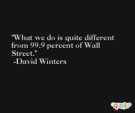 What we do is quite different from 99.9 percent of Wall Street. -David Winters