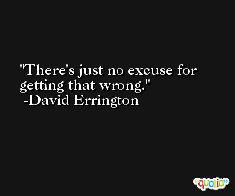 There's just no excuse for getting that wrong. -David Errington