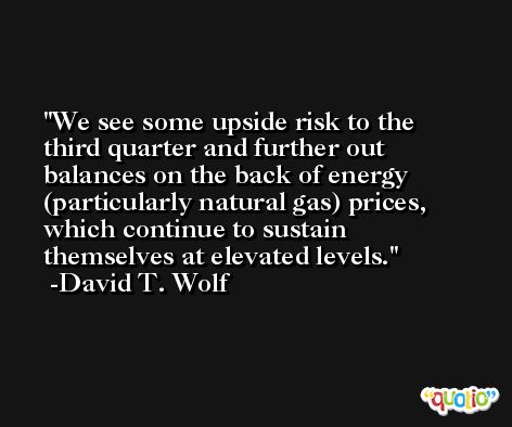 We see some upside risk to the third quarter and further out balances on the back of energy (particularly natural gas) prices, which continue to sustain themselves at elevated levels. -David T. Wolf