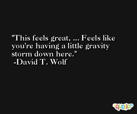 This feels great, ... Feels like you're having a little gravity storm down here. -David T. Wolf