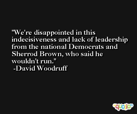 We're disappointed in this indecisiveness and lack of leadership from the national Democrats and Sherrod Brown, who said he wouldn't run. -David Woodruff