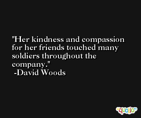 Her kindness and compassion for her friends touched many soldiers throughout the company. -David Woods