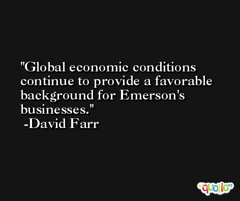 Global economic conditions continue to provide a favorable background for Emerson's businesses. -David Farr