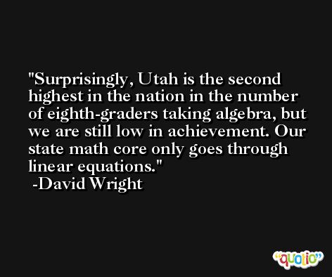 Surprisingly, Utah is the second highest in the nation in the number of eighth-graders taking algebra, but we are still low in achievement. Our state math core only goes through linear equations. -David Wright