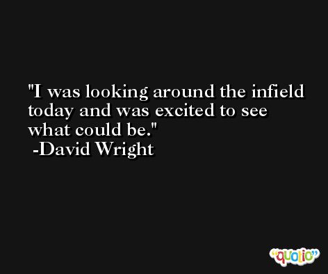 I was looking around the infield today and was excited to see what could be. -David Wright