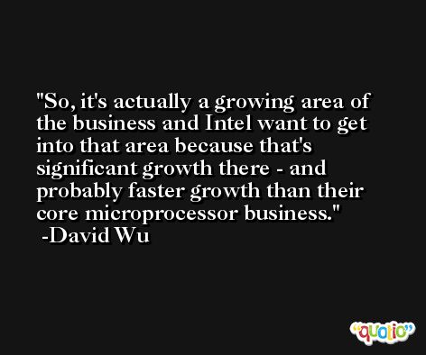 So, it's actually a growing area of the business and Intel want to get into that area because that's significant growth there - and probably faster growth than their core microprocessor business. -David Wu