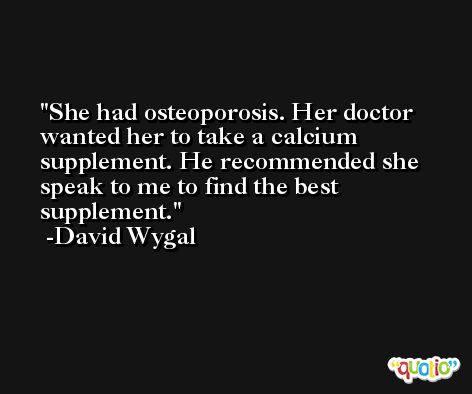 She had osteoporosis. Her doctor wanted her to take a calcium supplement. He recommended she speak to me to find the best supplement. -David Wygal