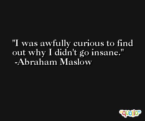 I was awfully curious to find out why I didn't go insane. -Abraham Maslow
