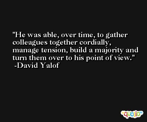 He was able, over time, to gather colleagues together cordially, manage tension, build a majority and turn them over to his point of view. -David Yalof