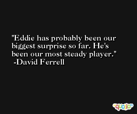 Eddie has probably been our biggest surprise so far. He's been our most steady player. -David Ferrell