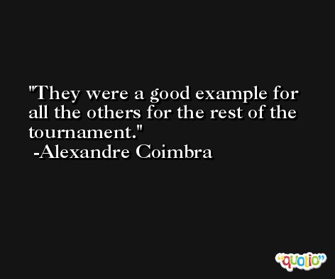 They were a good example for all the others for the rest of the tournament. -Alexandre Coimbra