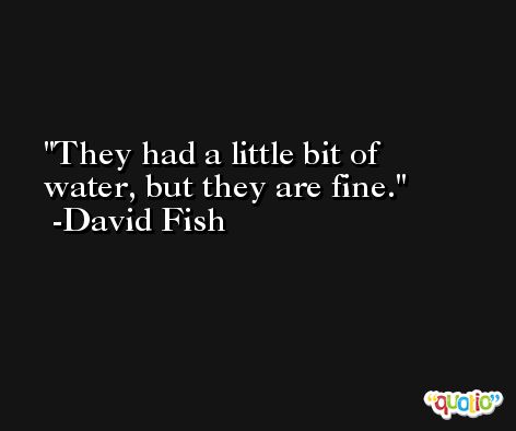 They had a little bit of water, but they are fine. -David Fish