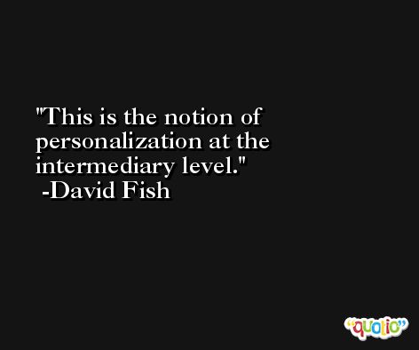This is the notion of personalization at the intermediary level. -David Fish