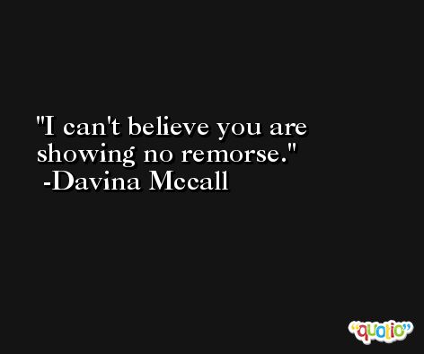 I can't believe you are showing no remorse. -Davina Mccall