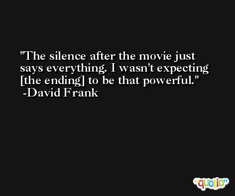 The silence after the movie just says everything. I wasn't expecting [the ending] to be that powerful. -David Frank