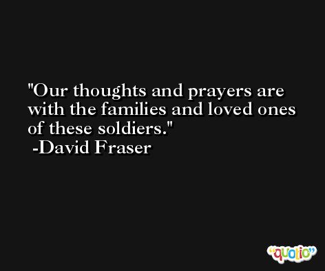 Our thoughts and prayers are with the families and loved ones of these soldiers. -David Fraser