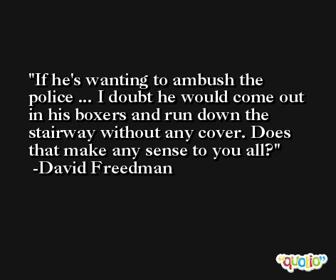 If he's wanting to ambush the police ... I doubt he would come out in his boxers and run down the stairway without any cover. Does that make any sense to you all? -David Freedman