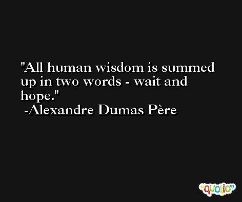 All human wisdom is summed up in two words - wait and hope. -Alexandre Dumas Père