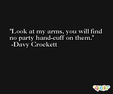Look at my arms, you will find no party hand-cuff on them. -Davy Crockett