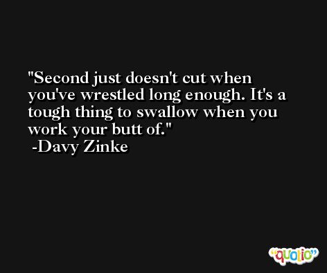 Second just doesn't cut when you've wrestled long enough. It's a tough thing to swallow when you work your butt of. -Davy Zinke