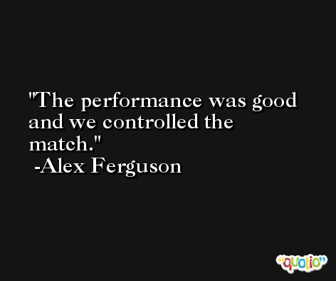 The performance was good and we controlled the match. -Alex Ferguson