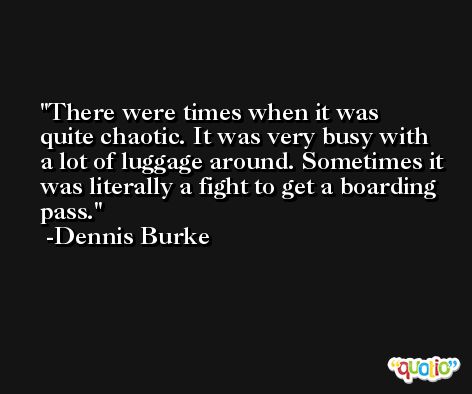 There were times when it was quite chaotic. It was very busy with a lot of luggage around. Sometimes it was literally a fight to get a boarding pass. -Dennis Burke