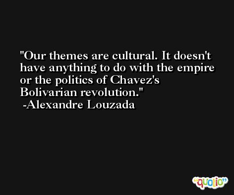 Our themes are cultural. It doesn't have anything to do with the empire or the politics of Chavez's Bolivarian revolution. -Alexandre Louzada