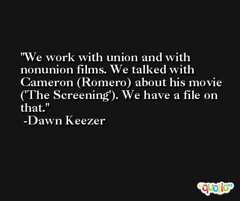 We work with union and with nonunion films. We talked with Cameron (Romero) about his movie ('The Screening'). We have a file on that. -Dawn Keezer