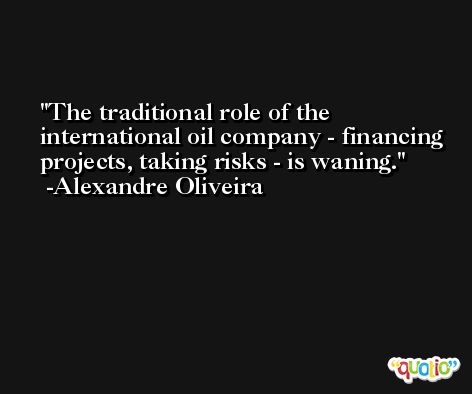 The traditional role of the international oil company - financing projects, taking risks - is waning. -Alexandre Oliveira