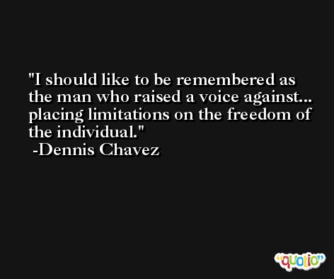 I should like to be remembered as the man who raised a voice against... placing limitations on the freedom of the individual. -Dennis Chavez