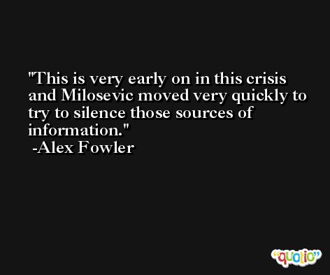 This is very early on in this crisis and Milosevic moved very quickly to try to silence those sources of information. -Alex Fowler