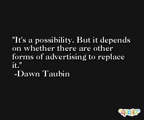 It's a possibility. But it depends on whether there are other forms of advertising to replace it. -Dawn Taubin