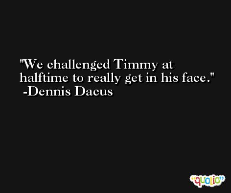 We challenged Timmy at halftime to really get in his face. -Dennis Dacus
