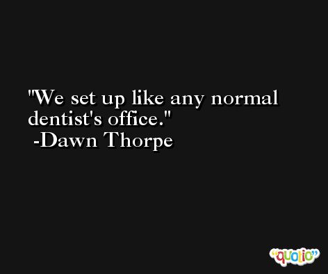 We set up like any normal dentist's office. -Dawn Thorpe