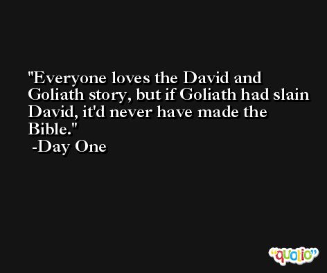 Everyone loves the David and Goliath story, but if Goliath had slain David, it'd never have made the Bible. -Day One
