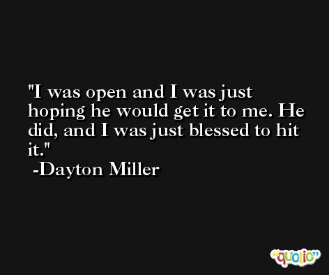 I was open and I was just hoping he would get it to me. He did, and I was just blessed to hit it. -Dayton Miller
