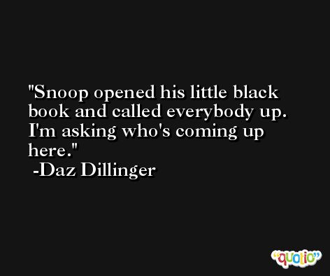 Snoop opened his little black book and called everybody up. I'm asking who's coming up here. -Daz Dillinger