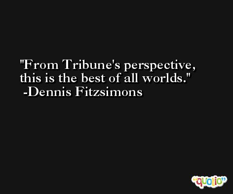 From Tribune's perspective, this is the best of all worlds. -Dennis Fitzsimons