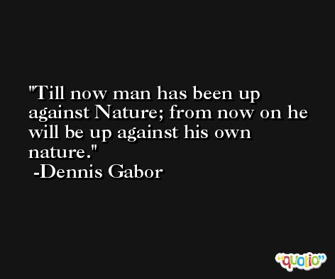 Till now man has been up against Nature; from now on he will be up against his own nature. -Dennis Gabor