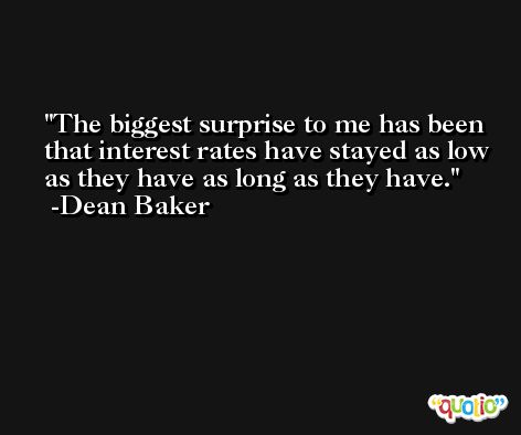 The biggest surprise to me has been that interest rates have stayed as low as they have as long as they have. -Dean Baker