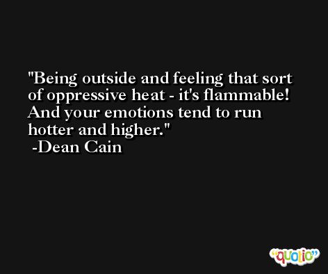 Being outside and feeling that sort of oppressive heat - it's flammable! And your emotions tend to run hotter and higher. -Dean Cain