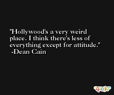 Hollywood's a very weird place. I think there's less of everything except for attitude. -Dean Cain